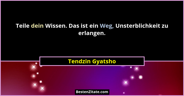 Teile dein Wissen. Das ist ein Weg, Unsterblichkeit zu erlangen.... - Tendzin Gyatsho