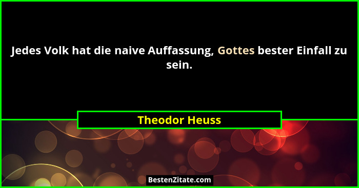 Jedes Volk hat die naive Auffassung, Gottes bester Einfall zu sein.... - Theodor Heuss
