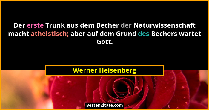 Der erste Trunk aus dem Becher der Naturwissenschaft macht atheistisch; aber auf dem Grund des Bechers wartet Gott.... - Werner Heisenberg