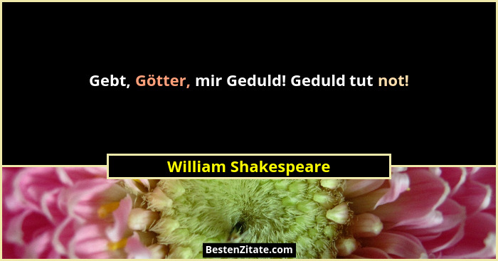 Gebt, Götter, mir Geduld! Geduld tut not!... - William Shakespeare