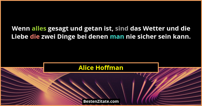 Wenn alles gesagt und getan ist, sind das Wetter und die Liebe die zwei Dinge bei denen man nie sicher sein kann.... - Alice Hoffman