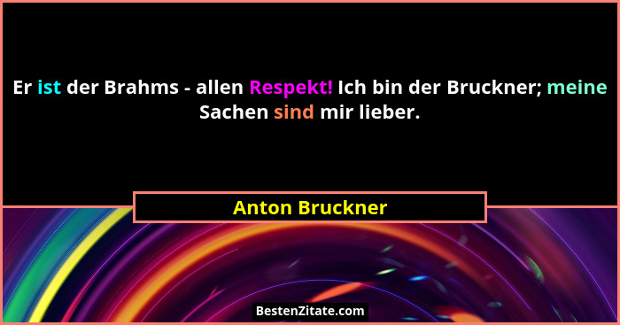 Er ist der Brahms - allen Respekt! Ich bin der Bruckner; meine Sachen sind mir lieber.... - Anton Bruckner