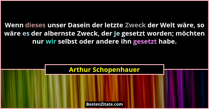 Wenn dieses unser Dasein der letzte Zweck der Welt wäre, so wäre es der albernste Zweck, der je gesetzt worden; möchten nur wir... - Arthur Schopenhauer