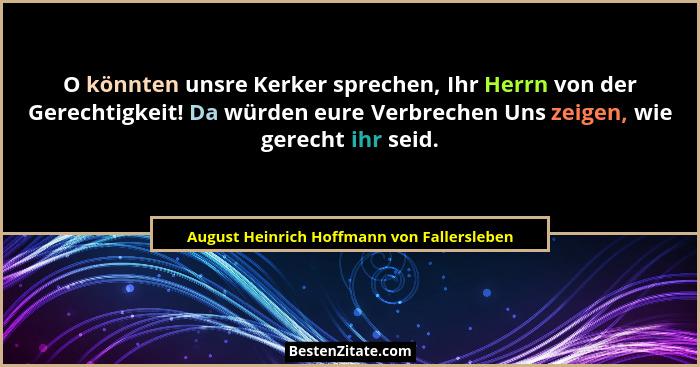 O könnten unsre Kerker sprechen, Ihr Herrn von der Gerechtigkeit! Da würden eure Verbrechen Uns zeigen, wi... - August Heinrich Hoffmann von Fallersleben