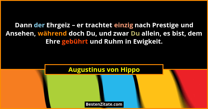 Dann der Ehrgeiz – er trachtet einzig nach Prestige und Ansehen, während doch Du, und zwar Du allein, es bist, dem Ehre gebührt... - Augustinus von Hippo