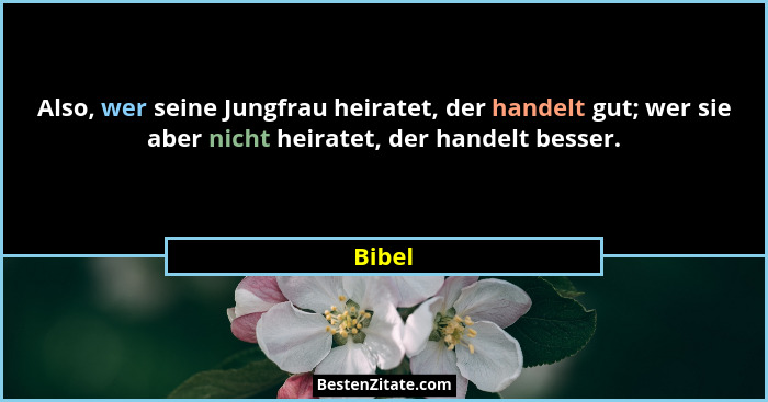 Also, wer seine Jungfrau heiratet, der handelt gut; wer sie aber nicht heiratet, der handelt besser.... - Bibel