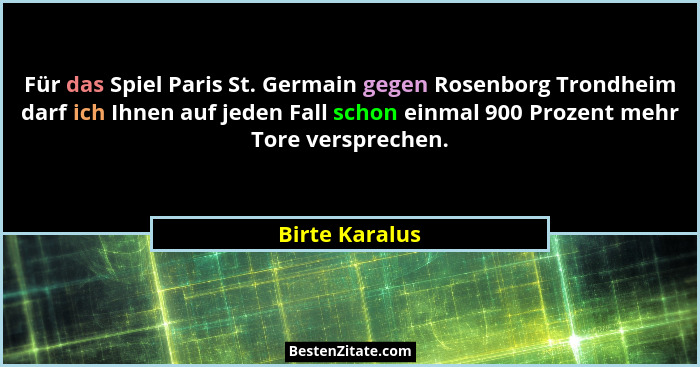 Für das Spiel Paris St. Germain gegen Rosenborg Trondheim darf ich Ihnen auf jeden Fall schon einmal 900 Prozent mehr Tore versprechen... - Birte Karalus