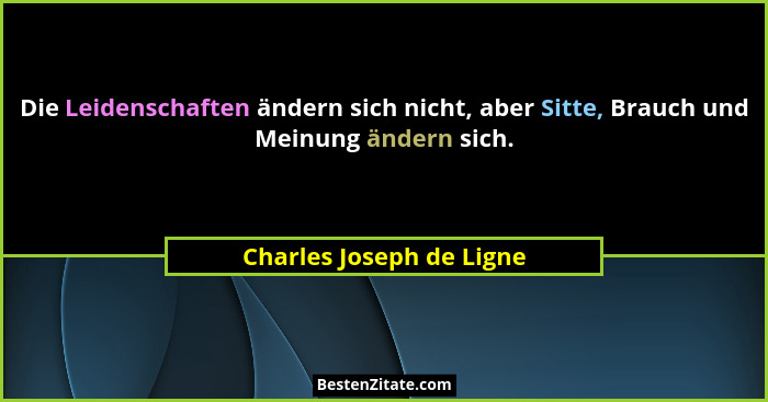 Die Leidenschaften ändern sich nicht, aber Sitte, Brauch und Meinung ändern sich.... - Charles Joseph de Ligne