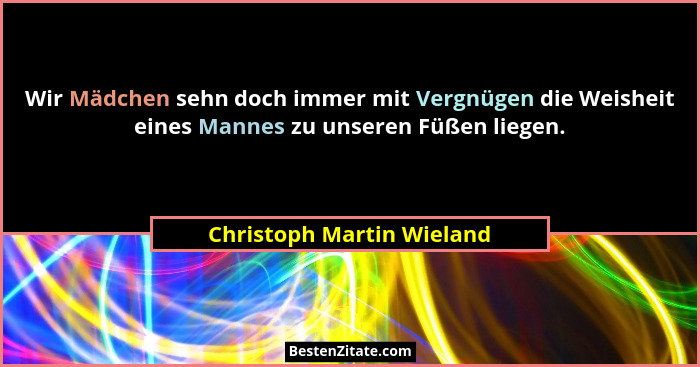 Wir Mädchen sehn doch immer mit Vergnügen die Weisheit eines Mannes zu unseren Füßen liegen.... - Christoph Martin Wieland