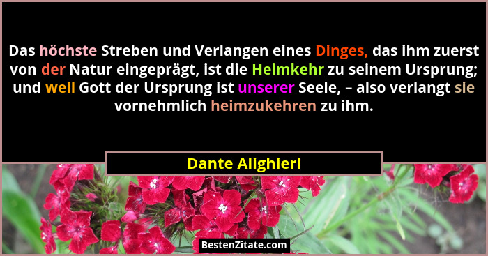 Das höchste Streben und Verlangen eines Dinges, das ihm zuerst von der Natur eingeprägt, ist die Heimkehr zu seinem Ursprung; und we... - Dante Alighieri