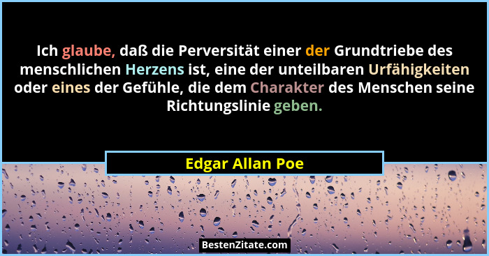 Ich glaube, daß die Perversität einer der Grundtriebe des menschlichen Herzens ist, eine der unteilbaren Urfähigkeiten oder eines de... - Edgar Allan Poe