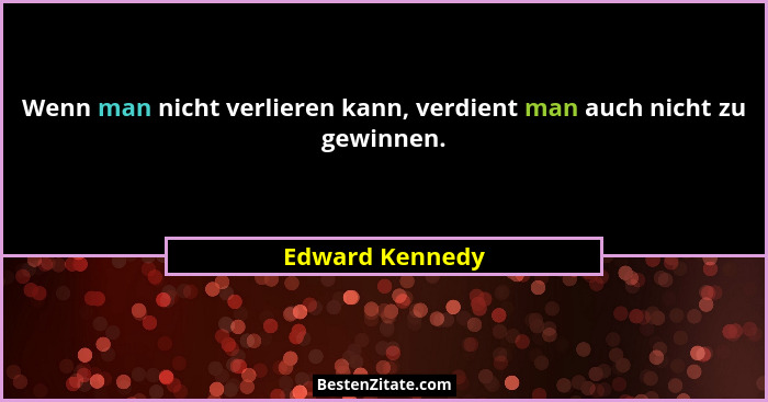 Wenn man nicht verlieren kann, verdient man auch nicht zu gewinnen.... - Edward Kennedy