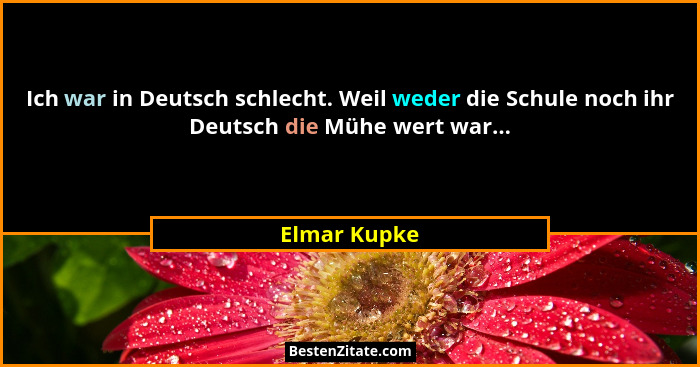 Ich war in Deutsch schlecht. Weil weder die Schule noch ihr Deutsch die Mühe wert war...... - Elmar Kupke