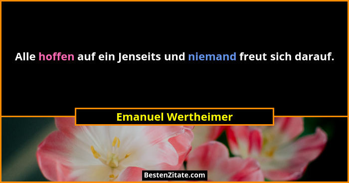 Alle hoffen auf ein Jenseits und niemand freut sich darauf.... - Emanuel Wertheimer
