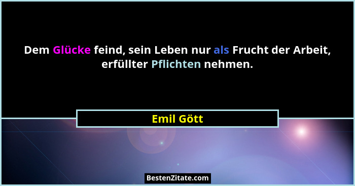 Dem Glücke feind, sein Leben nur als Frucht der Arbeit, erfüllter Pflichten nehmen.... - Emil Gött