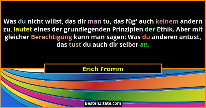 Was du nicht willst, das dir man tu, das füg' auch keinem andern zu, lautet eines der grundlegenden Prinzipien der Ethik. Aber mit g... - Erich Fromm