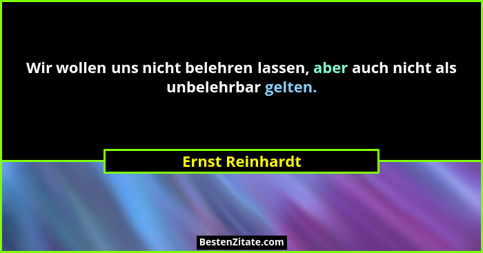 Wir wollen uns nicht belehren lassen, aber auch nicht als unbelehrbar gelten.... - Ernst Reinhardt