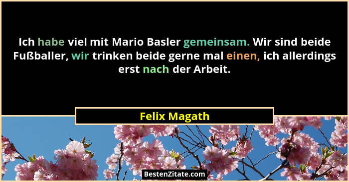 Ich habe viel mit Mario Basler gemeinsam. Wir sind beide Fußballer, wir trinken beide gerne mal einen, ich allerdings erst nach der Arb... - Felix Magath