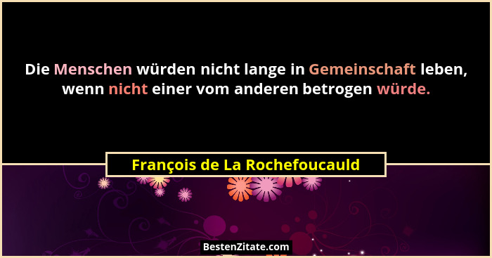 Die Menschen würden nicht lange in Gemeinschaft leben, wenn nicht einer vom anderen betrogen würde.... - François de La Rochefoucauld