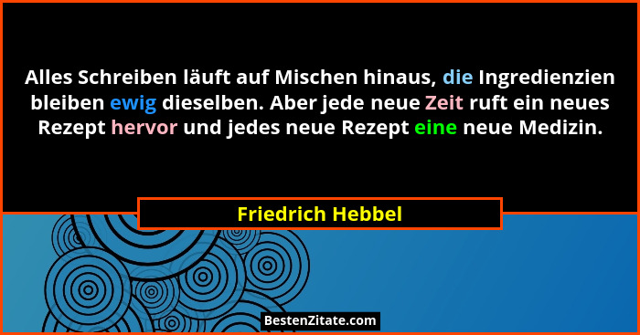 Alles Schreiben läuft auf Mischen hinaus, die Ingredienzien bleiben ewig dieselben. Aber jede neue Zeit ruft ein neues Rezept hervo... - Friedrich Hebbel
