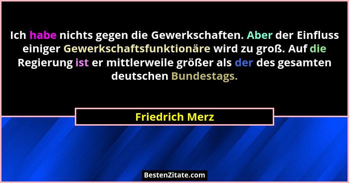 Ich habe nichts gegen die Gewerkschaften. Aber der Einfluss einiger Gewerkschaftsfunktionäre wird zu groß. Auf die Regierung ist er m... - Friedrich Merz