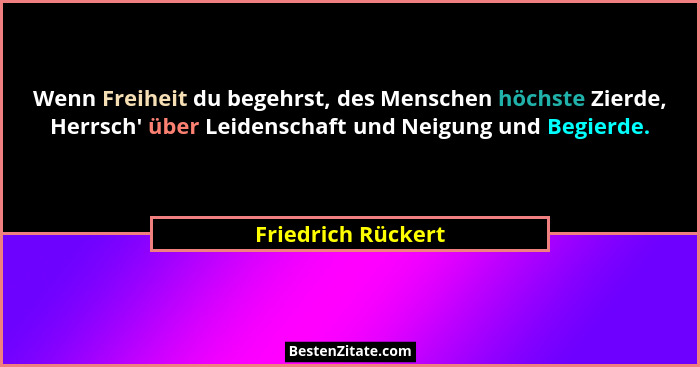 Wenn Freiheit du begehrst, des Menschen höchste Zierde, Herrsch' über Leidenschaft und Neigung und Begierde.... - Friedrich Rückert