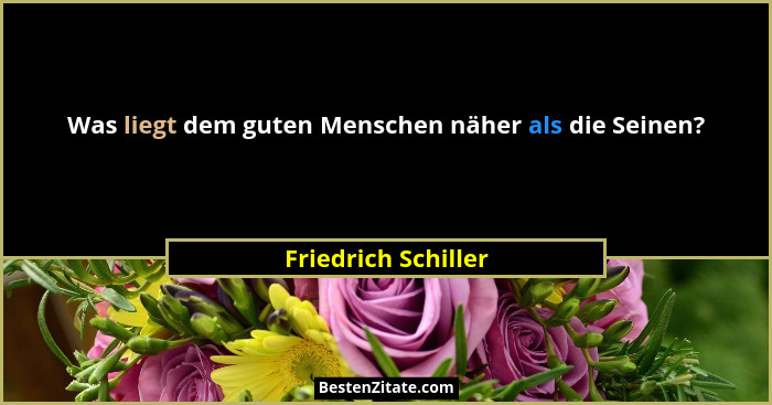Was liegt dem guten Menschen näher als die Seinen?... - Friedrich Schiller