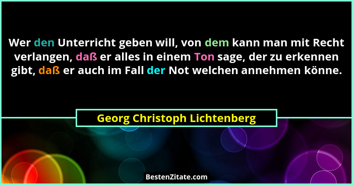 Wer den Unterricht geben will, von dem kann man mit Recht verlangen, daß er alles in einem Ton sage, der zu erkennen gib... - Georg Christoph Lichtenberg