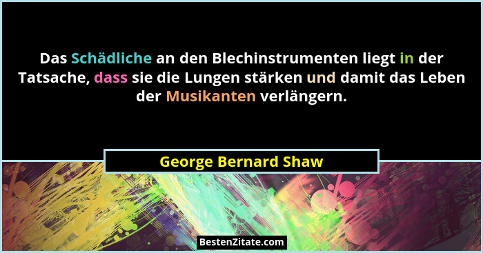 Das Schädliche an den Blechinstrumenten liegt in der Tatsache, dass sie die Lungen stärken und damit das Leben der Musikanten ve... - George Bernard Shaw