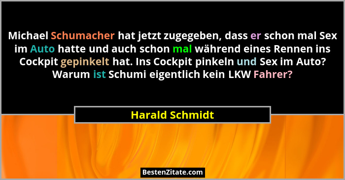 Michael Schumacher hat jetzt zugegeben, dass er schon mal Sex im Auto hatte und auch schon mal während eines Rennen ins Cockpit gepin... - Harald Schmidt