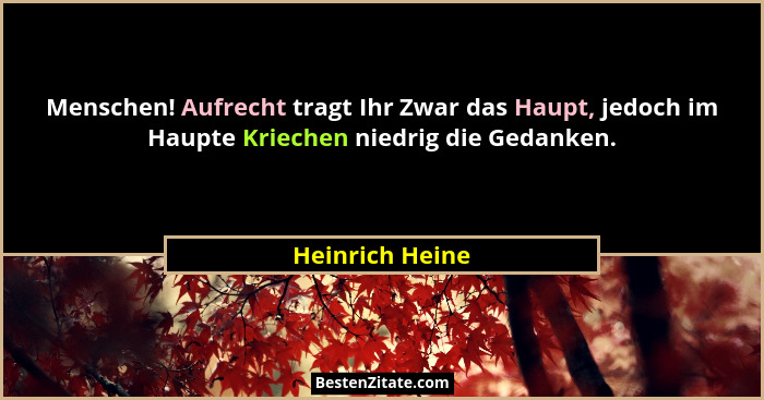 Menschen! Aufrecht tragt Ihr Zwar das Haupt, jedoch im Haupte Kriechen niedrig die Gedanken.... - Heinrich Heine
