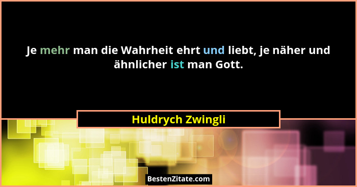 Je mehr man die Wahrheit ehrt und liebt, je näher und ähnlicher ist man Gott.... - Huldrych Zwingli