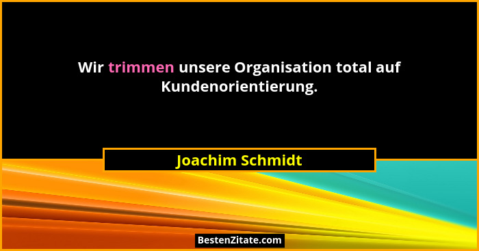 Wir trimmen unsere Organisation total auf Kundenorientierung.... - Joachim Schmidt
