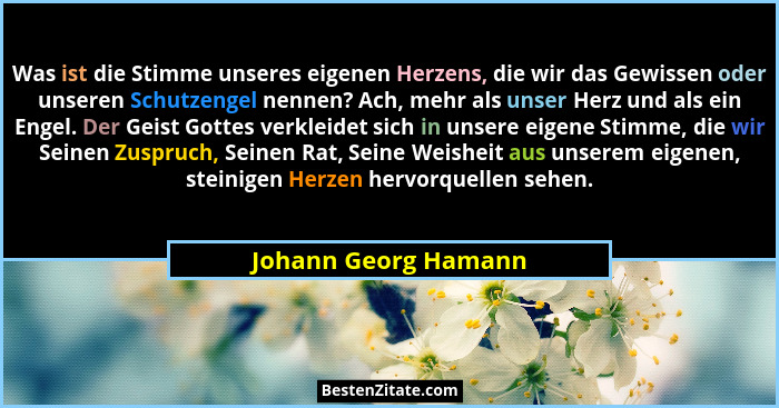 Was ist die Stimme unseres eigenen Herzens, die wir das Gewissen oder unseren Schutzengel nennen? Ach, mehr als unser Herz und a... - Johann Georg Hamann