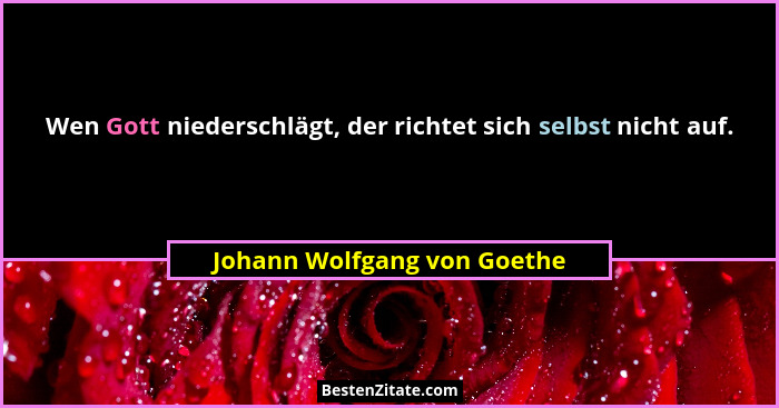 Wen Gott niederschlägt, der richtet sich selbst nicht auf.... - Johann Wolfgang von Goethe