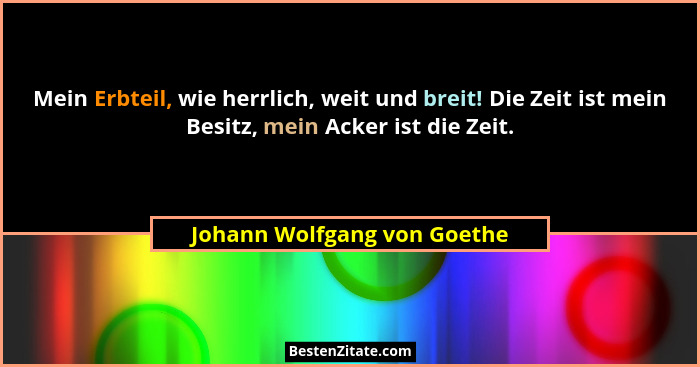 Mein Erbteil, wie herrlich, weit und breit! Die Zeit ist mein Besitz, mein Acker ist die Zeit.... - Johann Wolfgang von Goethe