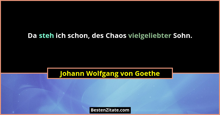 Da steh ich schon, des Chaos vielgeliebter Sohn.... - Johann Wolfgang von Goethe