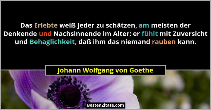 Das Erlebte weiß jeder zu schätzen, am meisten der Denkende und Nachsinnende im Alter: er fühlt mit Zuversicht und Behagl... - Johann Wolfgang von Goethe