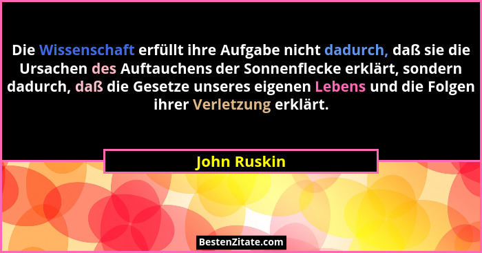 Die Wissenschaft erfüllt ihre Aufgabe nicht dadurch, daß sie die Ursachen des Auftauchens der Sonnenflecke erklärt, sondern dadurch, daß... - John Ruskin