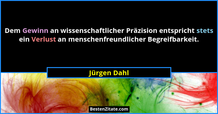 Dem Gewinn an wissenschaftlicher Präzision entspricht stets ein Verlust an menschenfreundlicher Begreifbarkeit.... - Jürgen Dahl