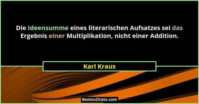 Die Ideensumme eines literarischen Aufsatzes sei das Ergebnis einer Multiplikation, nicht einer Addition.... - Karl Kraus