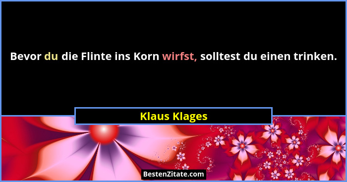Bevor du die Flinte ins Korn wirfst, solltest du einen trinken.... - Klaus Klages