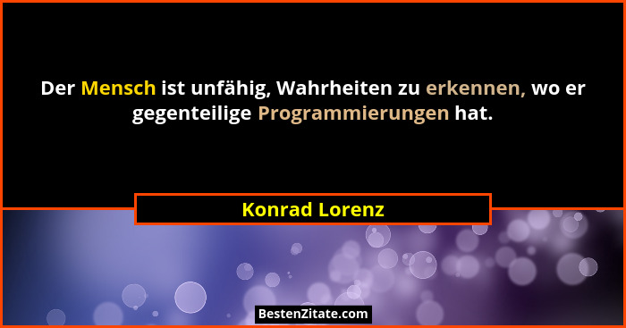 Der Mensch ist unfähig, Wahrheiten zu erkennen, wo er gegenteilige Programmierungen hat.... - Konrad Lorenz