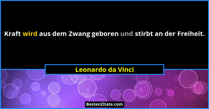 Kraft wird aus dem Zwang geboren und stirbt an der Freiheit.... - Leonardo da Vinci