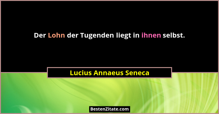 Der Lohn der Tugenden liegt in ihnen selbst.... - Lucius Annaeus Seneca