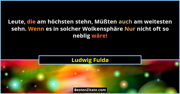 Leute, die am höchsten stehn, Müßten auch am weitesten sehn. Wenn es in solcher Wolkensphäre Nur nicht oft so neblig wäre!... - Ludwig Fulda