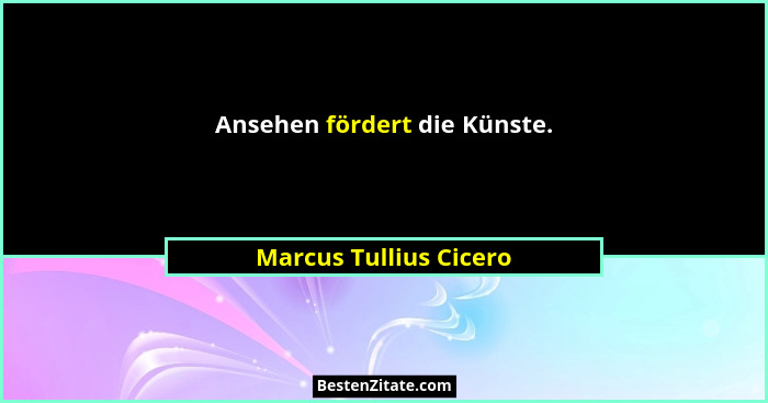 Ansehen fördert die Künste.... - Marcus Tullius Cicero