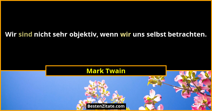 Wir sind nicht sehr objektiv, wenn wir uns selbst betrachten.... - Mark Twain