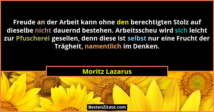 Freude an der Arbeit kann ohne den berechtigten Stolz auf dieselbe nicht dauernd bestehen. Arbeitsscheu wird sich leicht zur Pfuscher... - Moritz Lazarus
