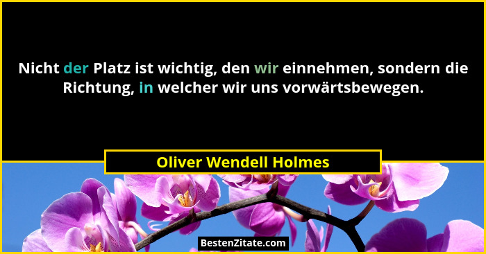 Nicht der Platz ist wichtig, den wir einnehmen, sondern die Richtung, in welcher wir uns vorwärtsbewegen.... - Oliver Wendell Holmes